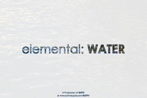 elemental: WATER   A Production of SGTV at www.sullivangoss.com/SGTV/